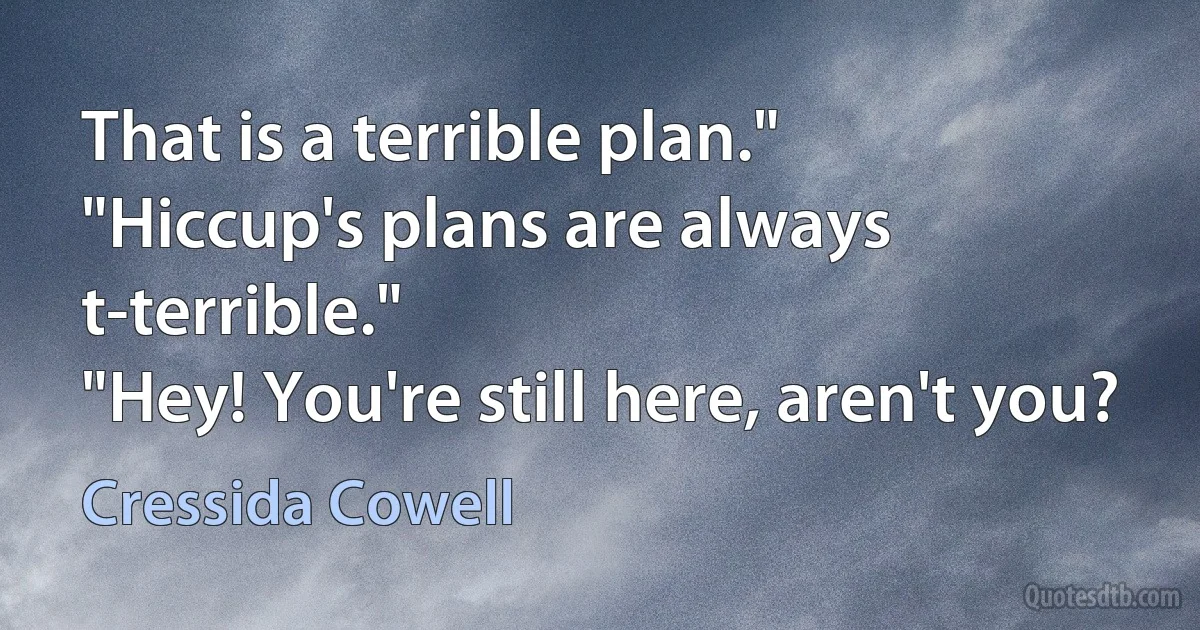 That is a terrible plan."
"Hiccup's plans are always t-terrible."
"Hey! You're still here, aren't you? (Cressida Cowell)