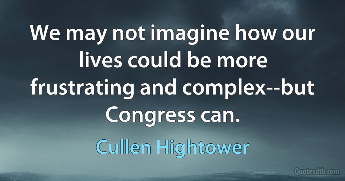 We may not imagine how our lives could be more frustrating and complex--but Congress can. (Cullen Hightower)