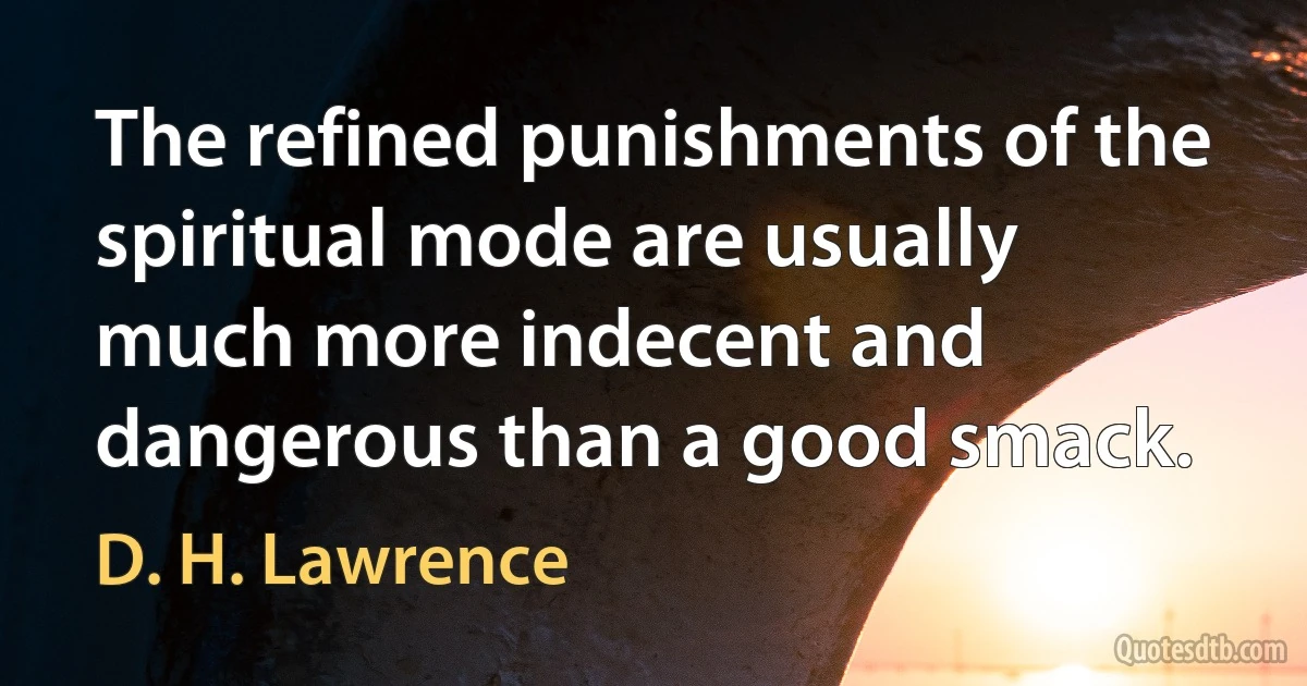 The refined punishments of the spiritual mode are usually much more indecent and dangerous than a good smack. (D. H. Lawrence)