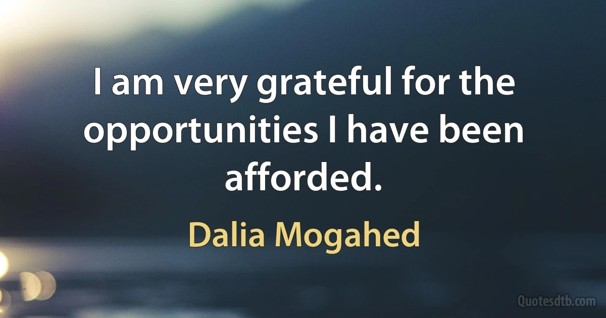 I am very grateful for the opportunities I have been afforded. (Dalia Mogahed)