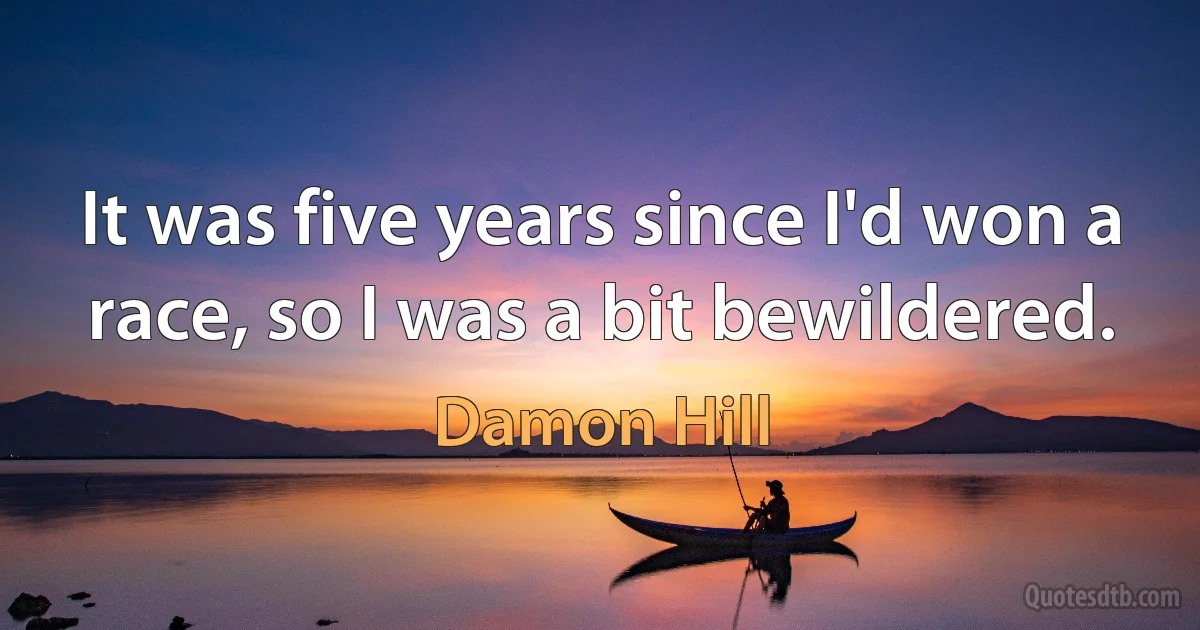 It was five years since I'd won a race, so I was a bit bewildered. (Damon Hill)