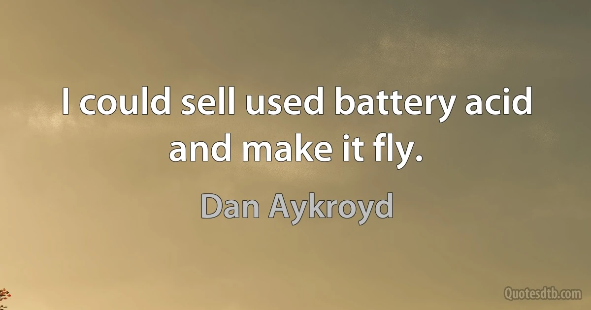 I could sell used battery acid and make it fly. (Dan Aykroyd)