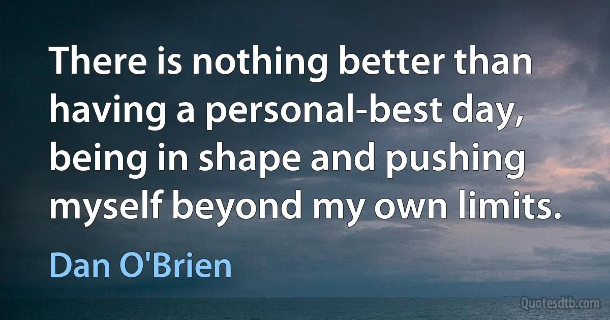 There is nothing better than having a personal-best day, being in shape and pushing myself beyond my own limits. (Dan O'Brien)