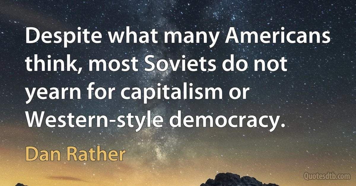 Despite what many Americans think, most Soviets do not yearn for capitalism or Western-style democracy. (Dan Rather)