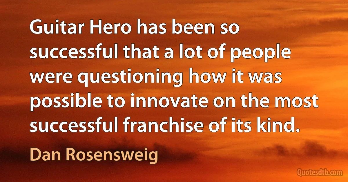 Guitar Hero has been so successful that a lot of people were questioning how it was possible to innovate on the most successful franchise of its kind. (Dan Rosensweig)