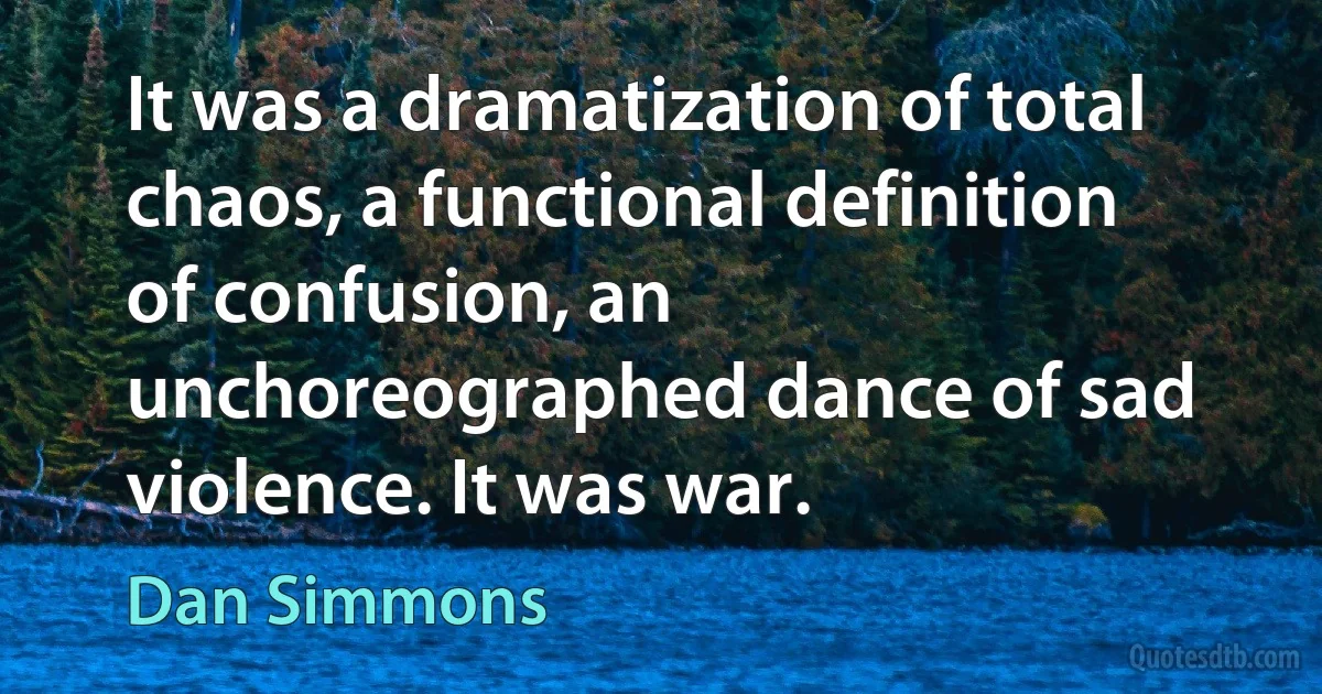 It was a dramatization of total chaos, a functional definition of confusion, an unchoreographed dance of sad violence. It was war. (Dan Simmons)