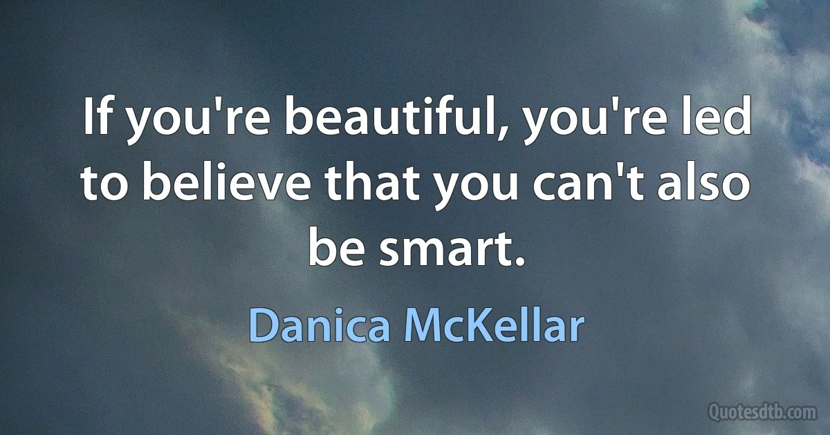 If you're beautiful, you're led to believe that you can't also be smart. (Danica McKellar)