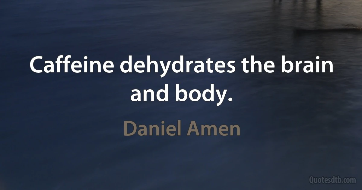 Caffeine dehydrates the brain and body. (Daniel Amen)