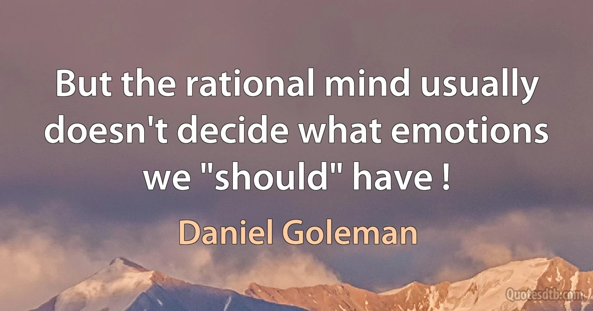 But the rational mind usually doesn't decide what emotions we "should" have ! (Daniel Goleman)