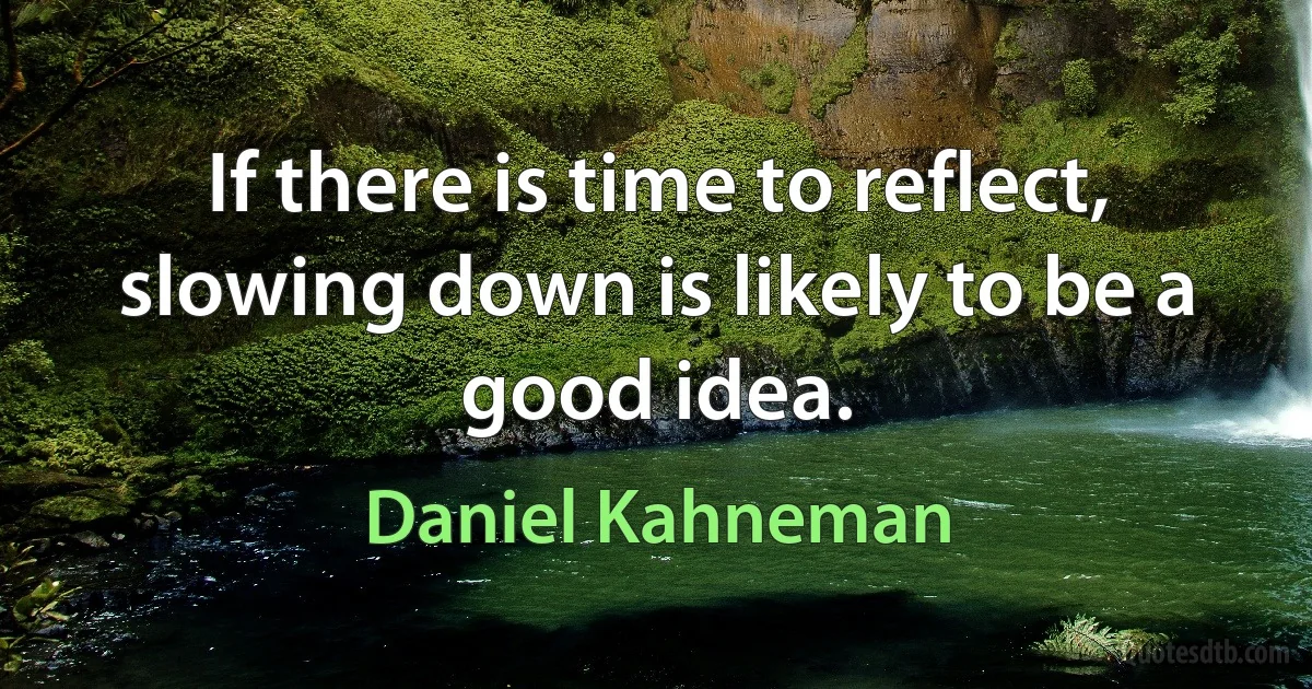 If there is time to reflect, slowing down is likely to be a good idea. (Daniel Kahneman)