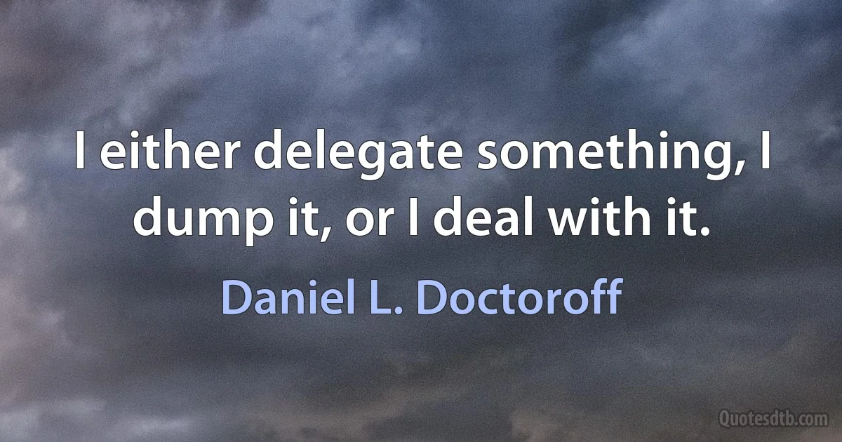 I either delegate something, I dump it, or I deal with it. (Daniel L. Doctoroff)