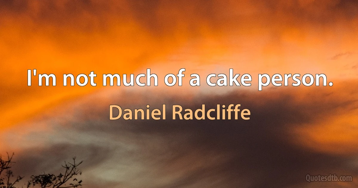 I'm not much of a cake person. (Daniel Radcliffe)