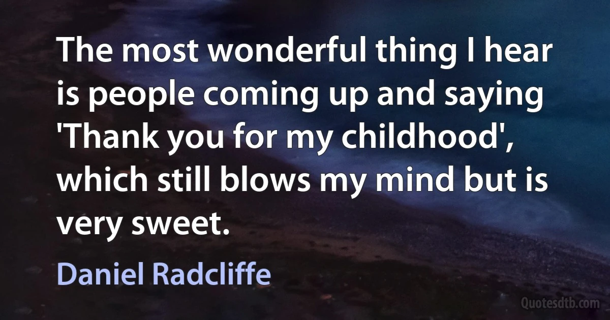 The most wonderful thing I hear is people coming up and saying 'Thank you for my childhood', which still blows my mind but is very sweet. (Daniel Radcliffe)