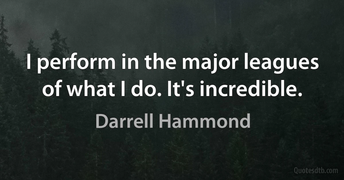 I perform in the major leagues of what I do. It's incredible. (Darrell Hammond)