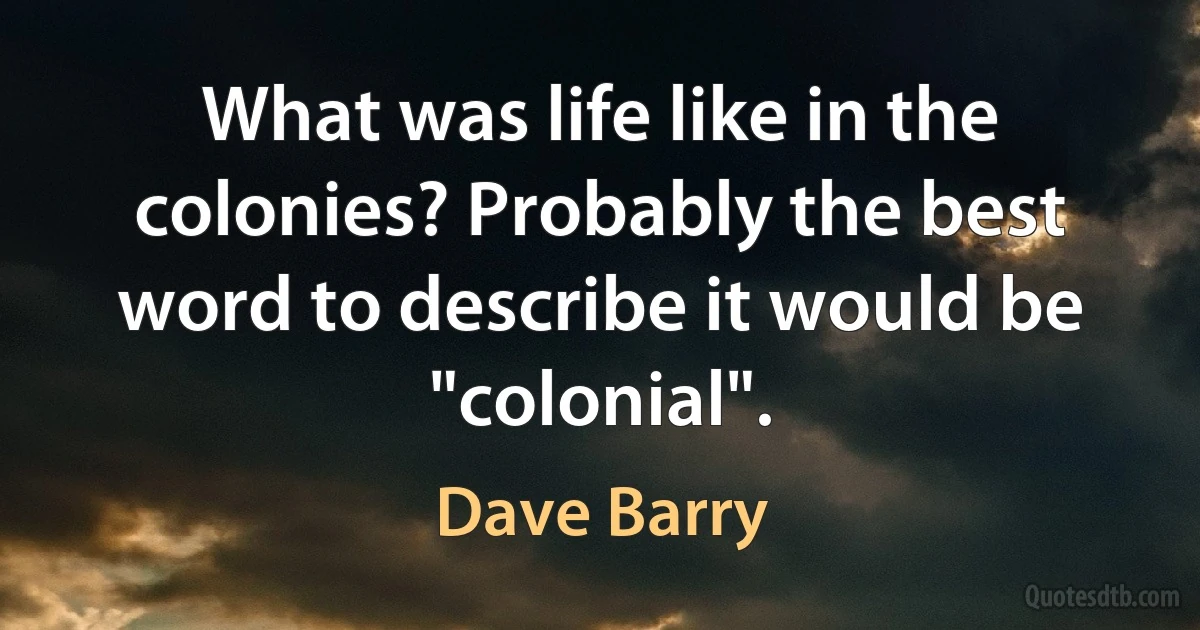 What was life like in the colonies? Probably the best word to describe it would be "colonial". (Dave Barry)