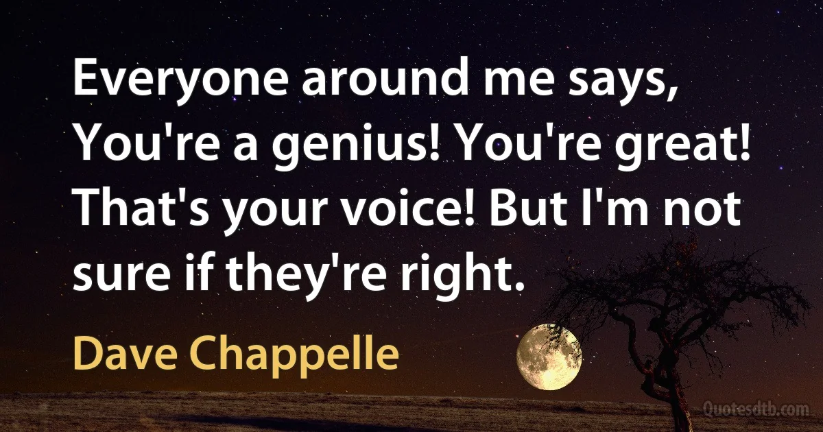 Everyone around me says, You're a genius! You're great! That's your voice! But I'm not sure if they're right. (Dave Chappelle)