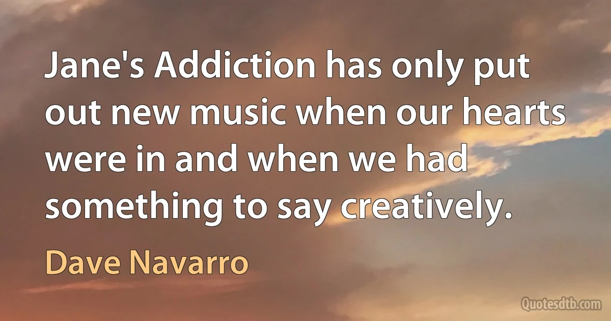 Jane's Addiction has only put out new music when our hearts were in and when we had something to say creatively. (Dave Navarro)