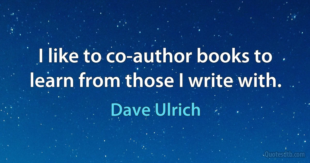 I like to co-author books to learn from those I write with. (Dave Ulrich)