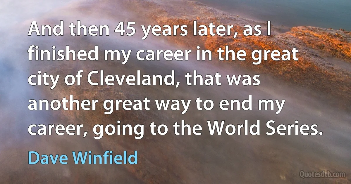 And then 45 years later, as I finished my career in the great city of Cleveland, that was another great way to end my career, going to the World Series. (Dave Winfield)