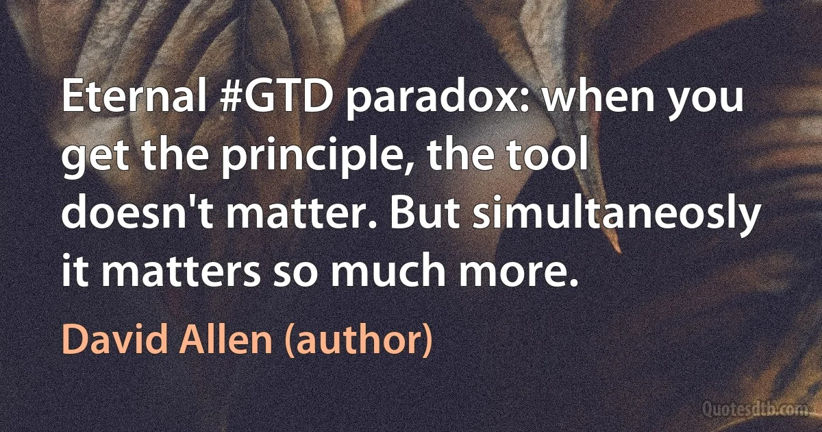 Eternal #GTD paradox: when you get the principle, the tool doesn't matter. But simultaneosly it matters so much more. (David Allen (author))