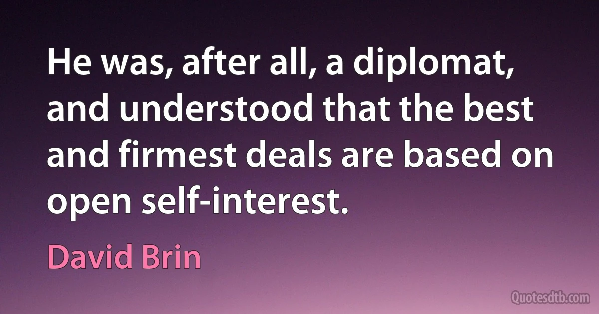 He was, after all, a diplomat, and understood that the best and firmest deals are based on open self-interest. (David Brin)