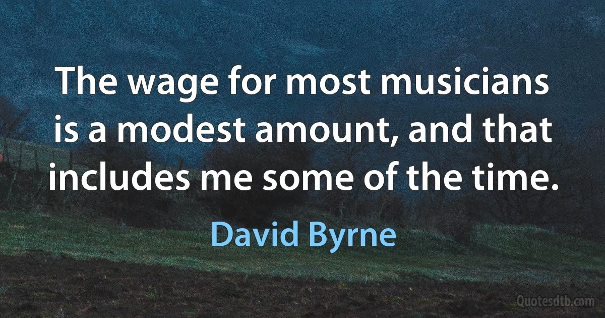 The wage for most musicians is a modest amount, and that includes me some of the time. (David Byrne)