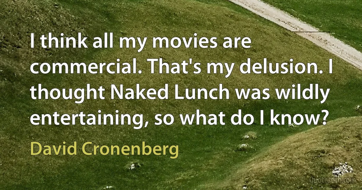 I think all my movies are commercial. That's my delusion. I thought Naked Lunch was wildly entertaining, so what do I know? (David Cronenberg)