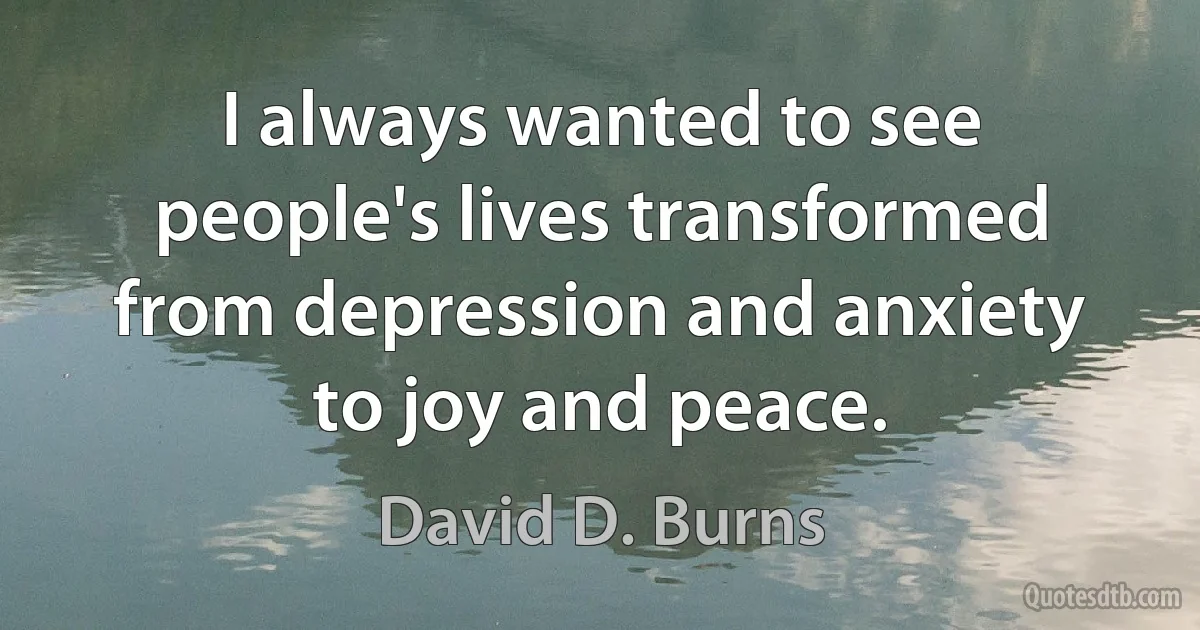 I always wanted to see people's lives transformed from depression and anxiety to joy and peace. (David D. Burns)