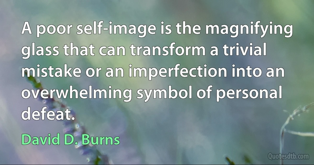 A poor self-image is the magnifying glass that can transform a trivial mistake or an imperfection into an overwhelming symbol of personal defeat. (David D. Burns)