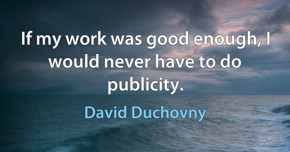 If my work was good enough, I would never have to do publicity. (David Duchovny)