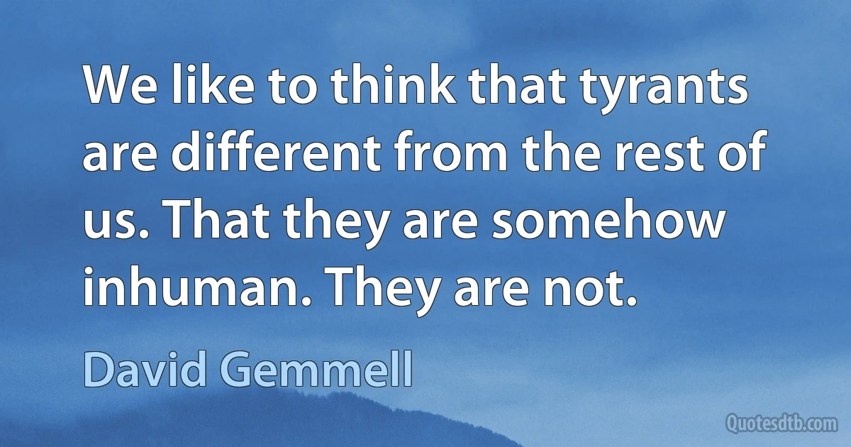 We like to think that tyrants are different from the rest of us. That they are somehow inhuman. They are not. (David Gemmell)