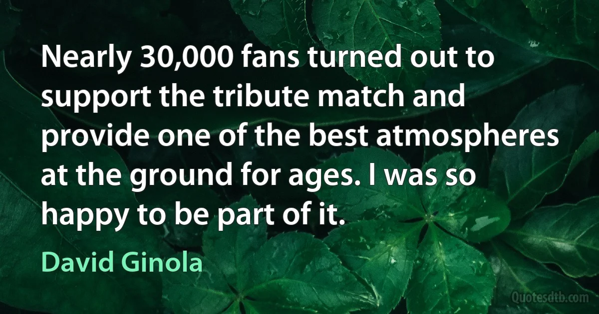 Nearly 30,000 fans turned out to support the tribute match and provide one of the best atmospheres at the ground for ages. I was so happy to be part of it. (David Ginola)