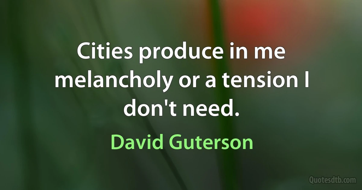 Cities produce in me melancholy or a tension I don't need. (David Guterson)