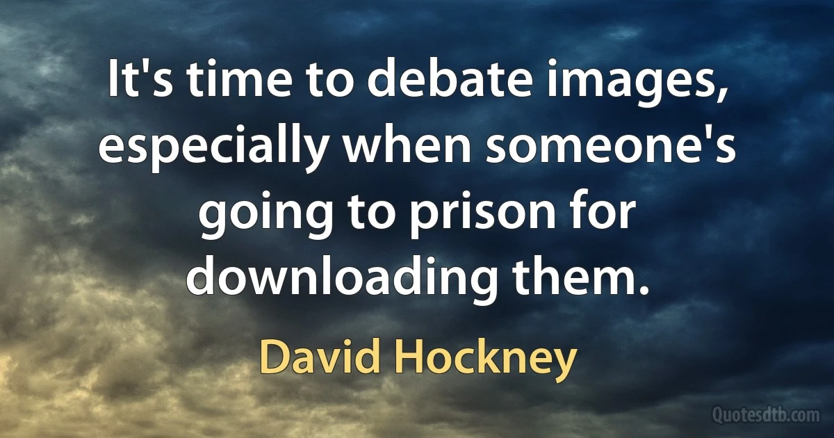 It's time to debate images, especially when someone's going to prison for downloading them. (David Hockney)