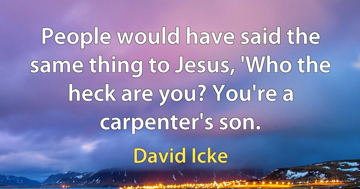 People would have said the same thing to Jesus, 'Who the heck are you? You're a carpenter's son. (David Icke)