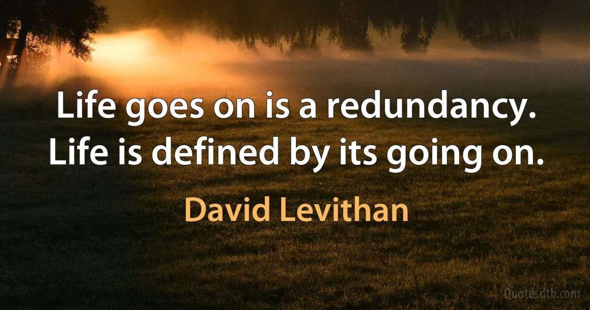 Life goes on is a redundancy. Life is defined by its going on. (David Levithan)