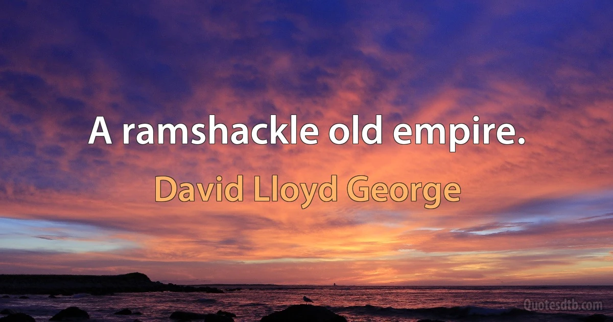 A ramshackle old empire. (David Lloyd George)