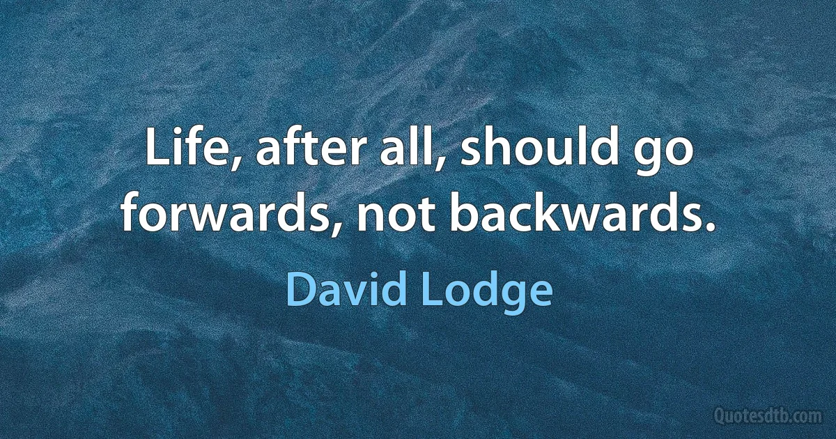 Life, after all, should go forwards, not backwards. (David Lodge)