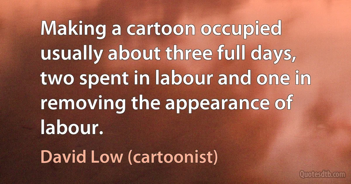 Making a cartoon occupied usually about three full days, two spent in labour and one in removing the appearance of labour. (David Low (cartoonist))