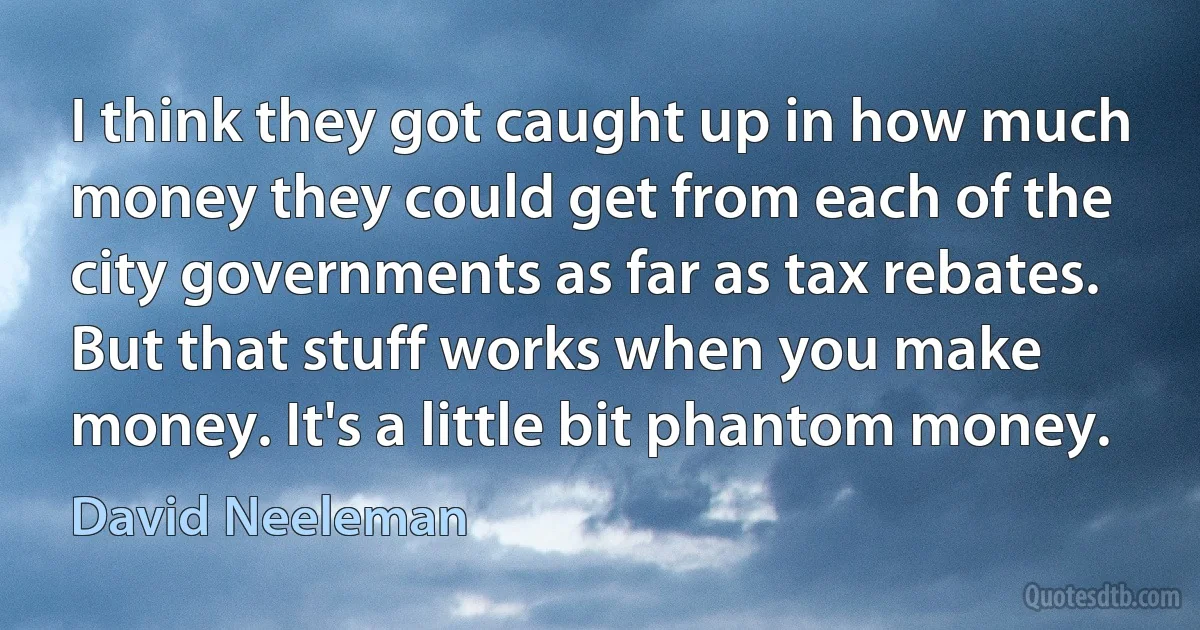 I think they got caught up in how much money they could get from each of the city governments as far as tax rebates. But that stuff works when you make money. It's a little bit phantom money. (David Neeleman)