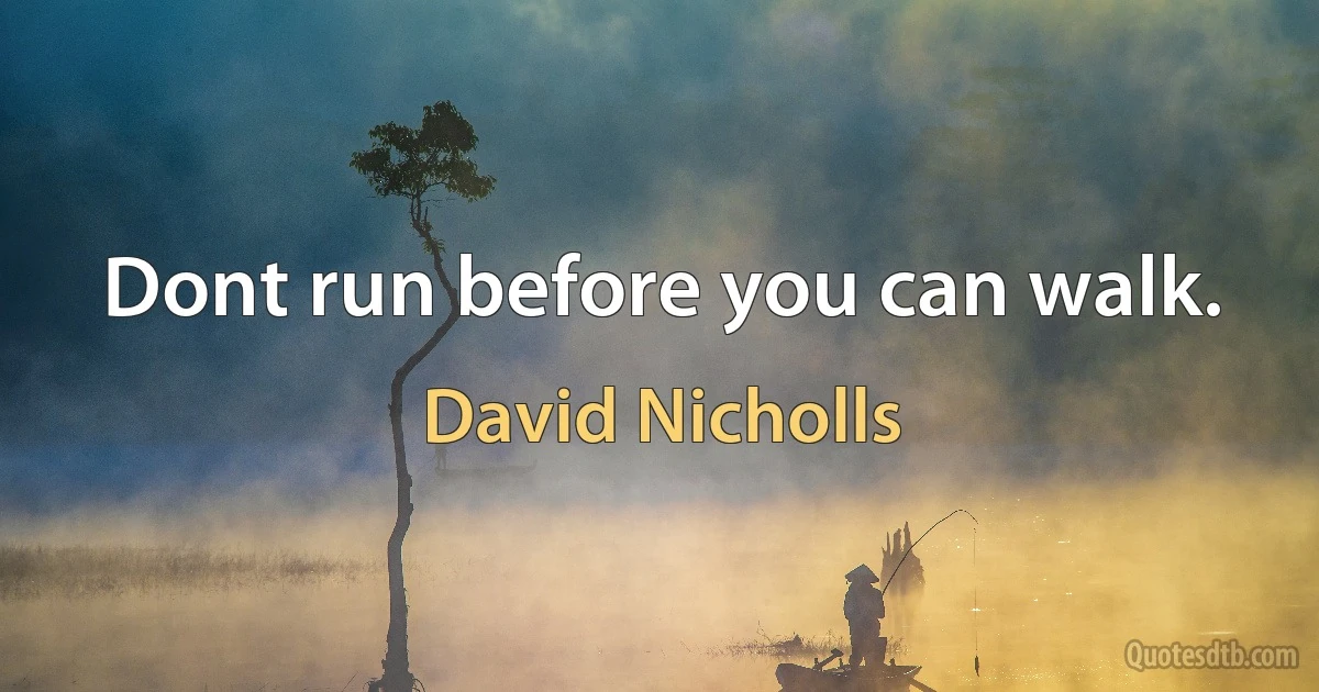 Dont run before you can walk. (David Nicholls)