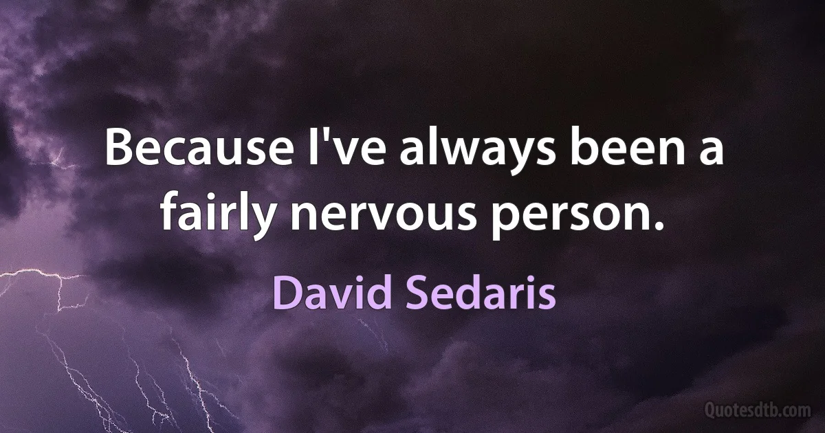 Because I've always been a fairly nervous person. (David Sedaris)