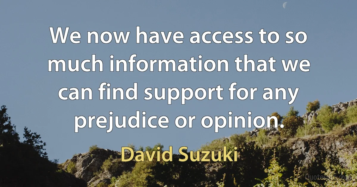 We now have access to so much information that we can find support for any prejudice or opinion. (David Suzuki)