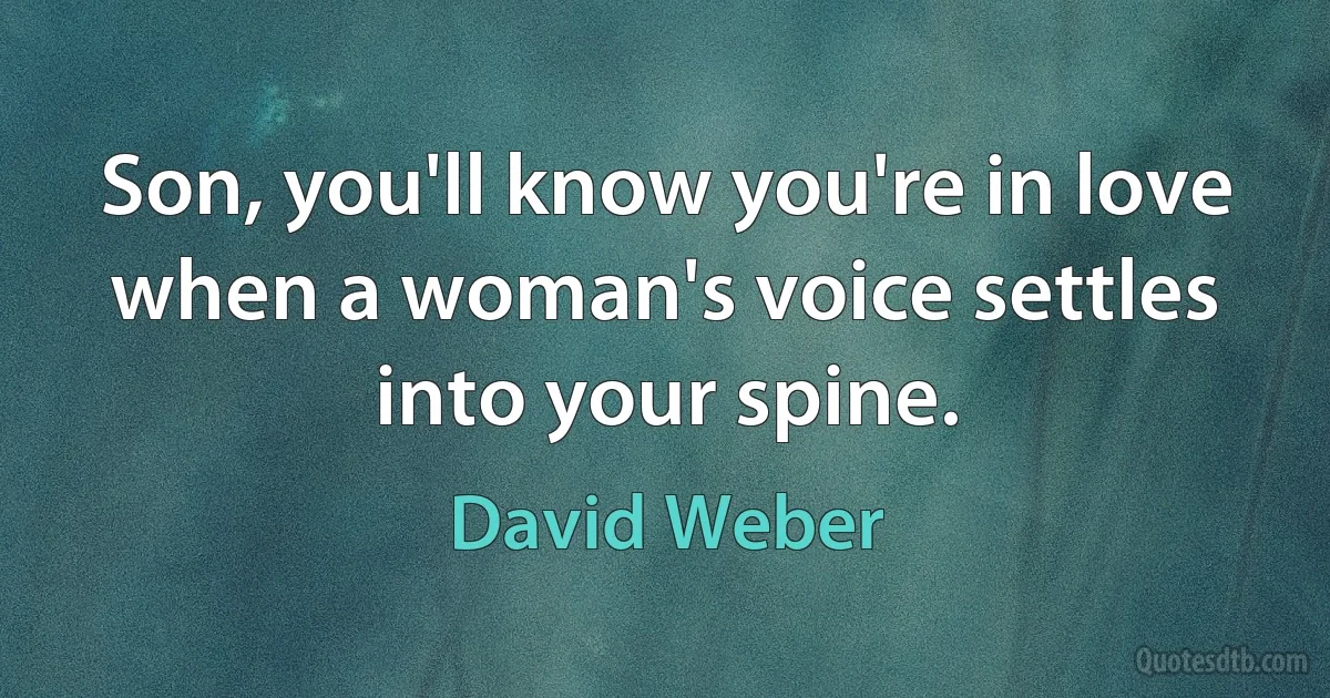 Son, you'll know you're in love when a woman's voice settles into your spine. (David Weber)