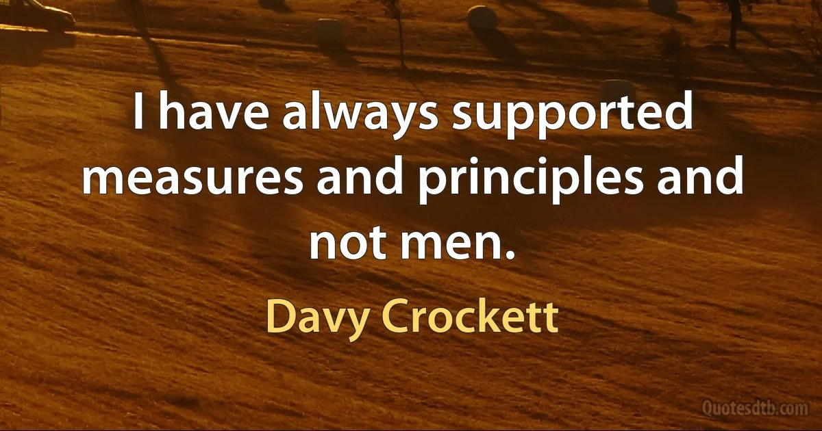 I have always supported measures and principles and not men. (Davy Crockett)