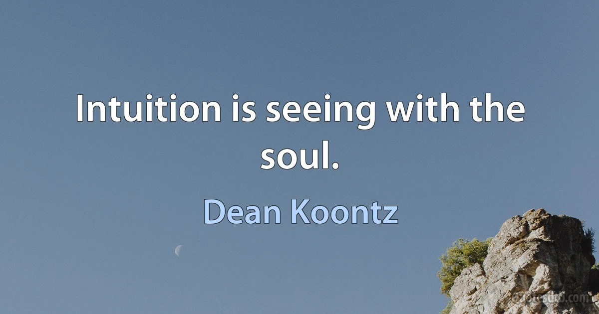 Intuition is seeing with the soul. (Dean Koontz)