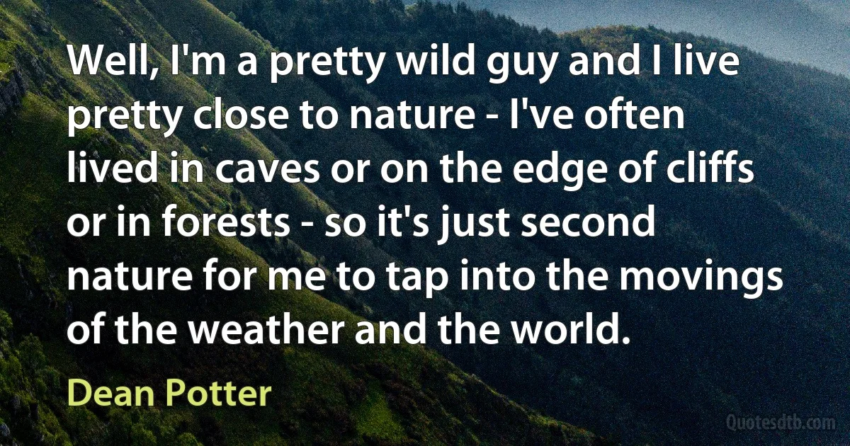 Well, I'm a pretty wild guy and I live pretty close to nature - I've often lived in caves or on the edge of cliffs or in forests - so it's just second nature for me to tap into the movings of the weather and the world. (Dean Potter)