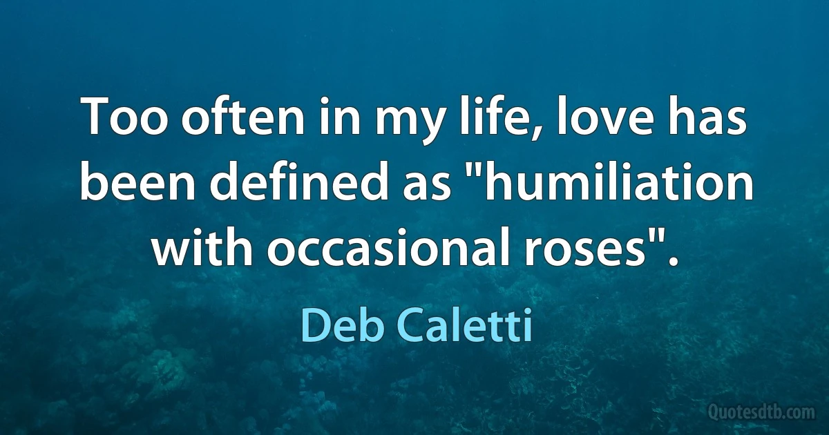 Too often in my life, love has been defined as "humiliation with occasional roses". (Deb Caletti)