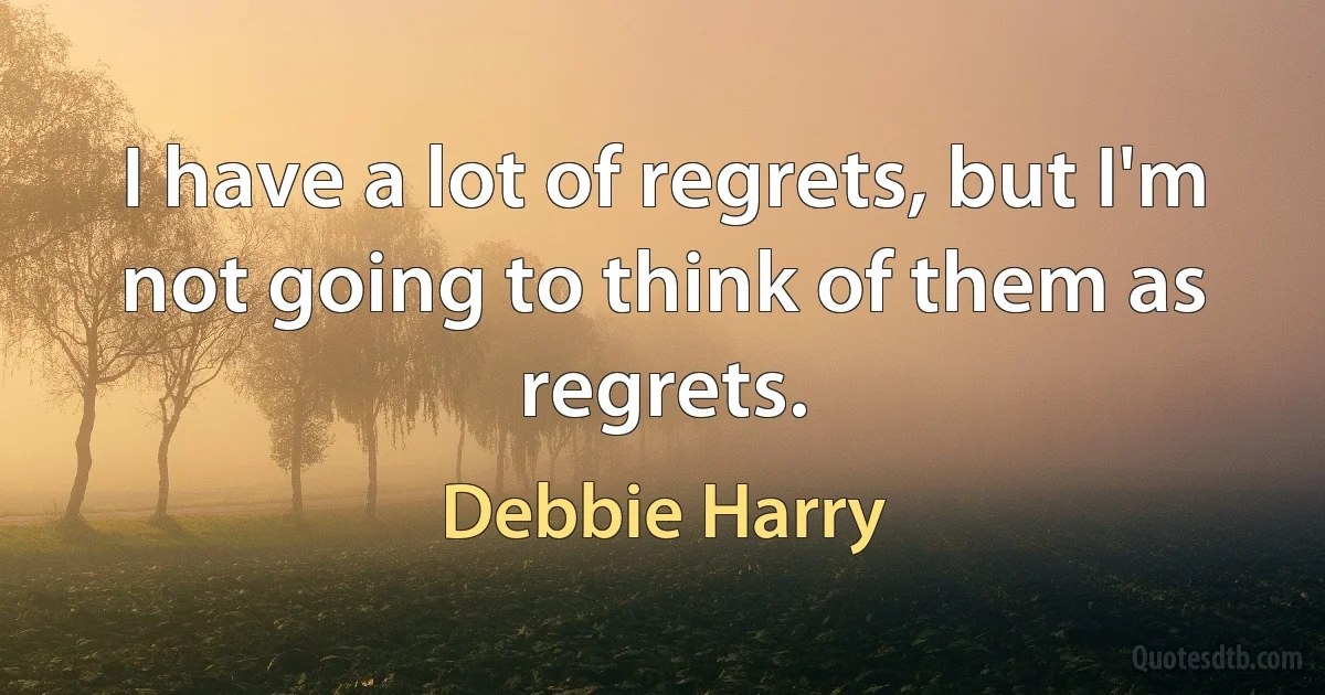 I have a lot of regrets, but I'm not going to think of them as regrets. (Debbie Harry)