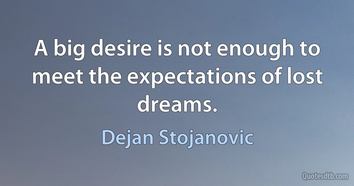 A big desire is not enough to meet the expectations of lost dreams. (Dejan Stojanovic)